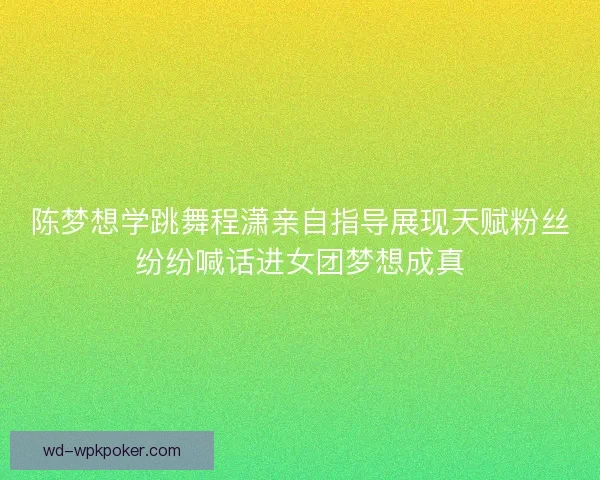 陈梦想学跳舞程潇亲自指导展现天赋粉丝纷纷喊话进女团梦想成真