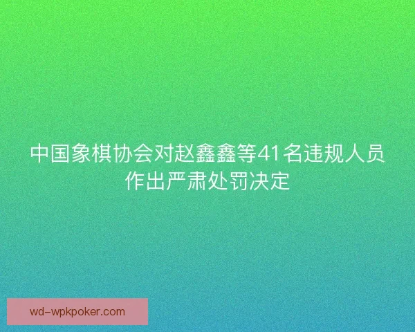 中国象棋协会对赵鑫鑫等41名违规人员作出严肃处罚决定
