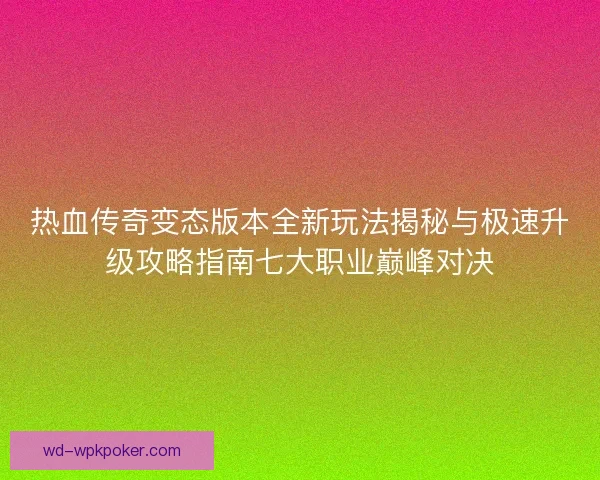 热血传奇变态版本全新玩法揭秘与极速升级攻略指南七大职业巅峰对决