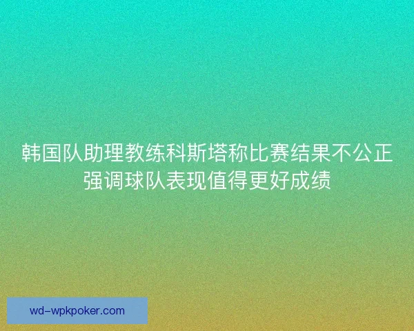 韩国队助理教练科斯塔称比赛结果不公正强调球队表现值得更好成绩