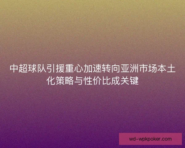 中超球队引援重心加速转向亚洲市场本土化策略与性价比成关键