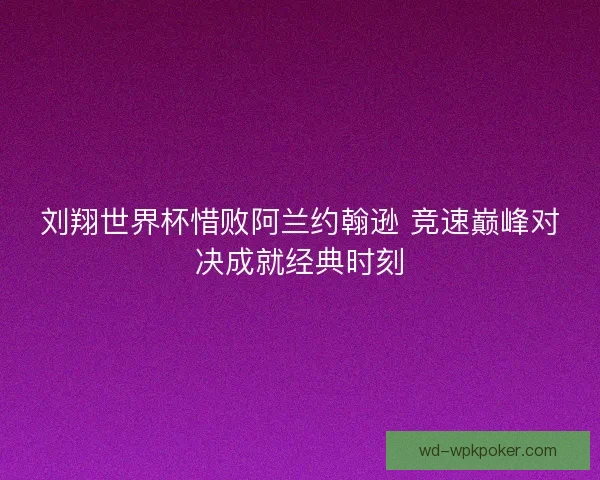 刘翔世界杯惜败阿兰约翰逊 竞速巅峰对决成就经典时刻