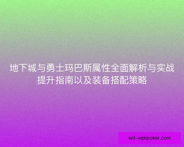 地下城与勇士玛巴斯属性全面解析与实战提升指南以及装备搭配策略