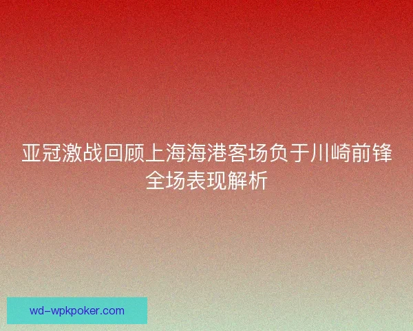 亚冠激战回顾上海海港客场负于川崎前锋全场表现解析