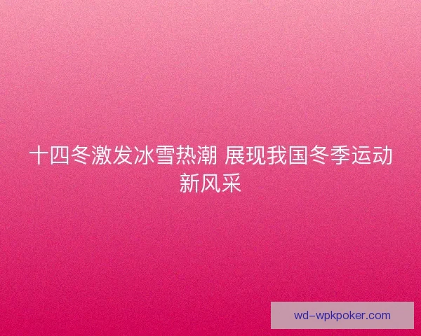 十四冬激发冰雪热潮 展现我国冬季运动新风采